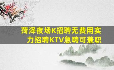 菏泽夜场K招聘无费用实力招聘KTV急聘可兼职